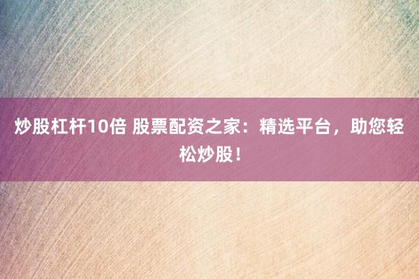 炒股杠杆10倍 股票配资之家：精选平台，助您轻松炒股！