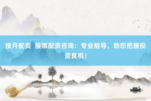 按月配资  股票配资咨询：专业指导，助您把握投资良机！