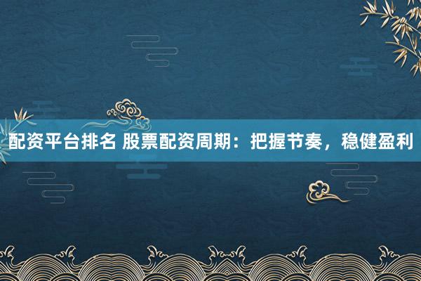 配资平台排名 股票配资周期：把握节奏，稳健盈利