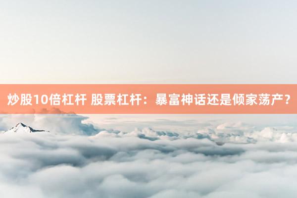 炒股10倍杠杆 股票杠杆：暴富神话还是倾家荡产？