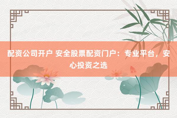 配资公司开户 安全股票配资门户：专业平台，安心投资之选