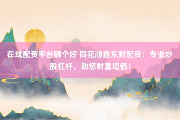 在线配资平台哪个好 同花顺鑫东财配资：专业炒股杠杆，助您财富增值！
