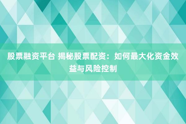 股票融资平台 揭秘股票配资：如何最大化资金效益与风险控制