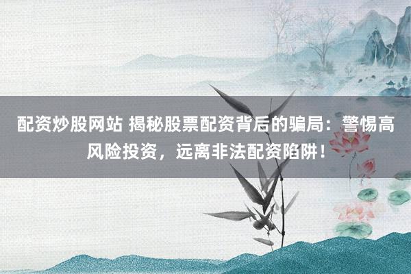 配资炒股网站 揭秘股票配资背后的骗局：警惕高风险投资，远离非法配资陷阱！