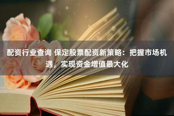 配资行业查询 保定股票配资新策略：把握市场机遇，实现资金增值最大化