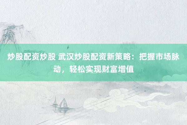 炒股配资炒股 武汉炒股配资新策略：把握市场脉动，轻松实现财富增值