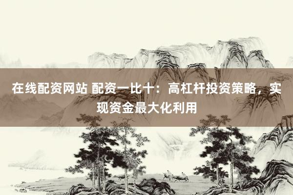 在线配资网站 配资一比十：高杠杆投资策略，实现资金最大化利用