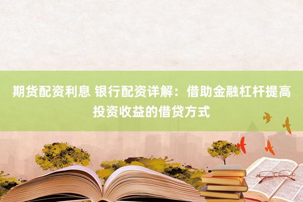 期货配资利息 银行配资详解：借助金融杠杆提高投资收益的借贷方式