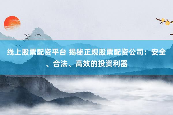 线上股票配资平台 揭秘正规股票配资公司：安全、合法、高效的投资利器