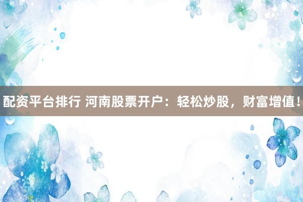 配资平台排行 河南股票开户：轻松炒股，财富增值！
