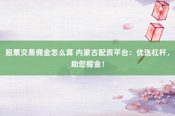 股票交易佣金怎么算 内蒙古配资平台：优选杠杆，助您掘金！