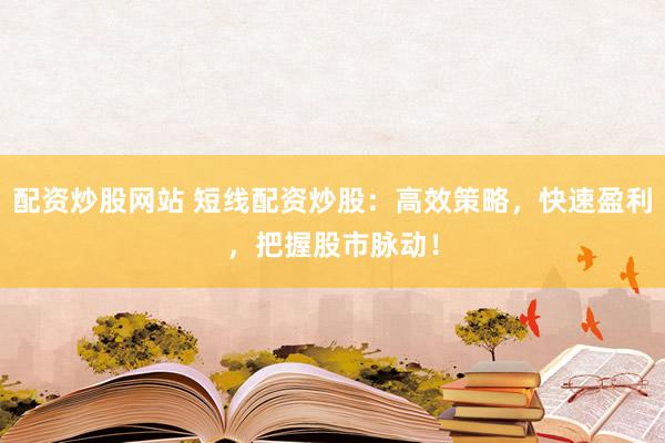 配资炒股网站 短线配资炒股：高效策略，快速盈利，把握股市脉动！