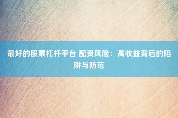 最好的股票杠杆平台 配资风险：高收益背后的陷阱与防范