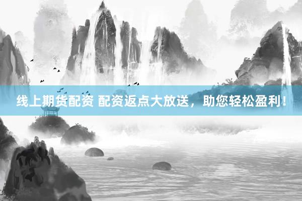 线上期货配资 配资返点大放送，助您轻松盈利！