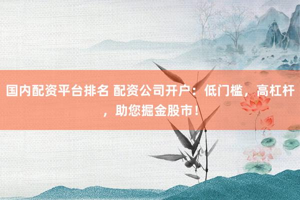 国内配资平台排名 配资公司开户：低门槛，高杠杆，助您掘金股市！