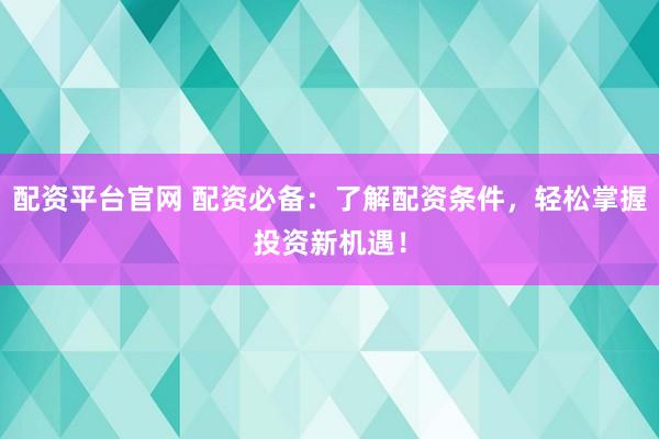 配资平台官网 配资必备：了解配资条件，轻松掌握投资新机遇！