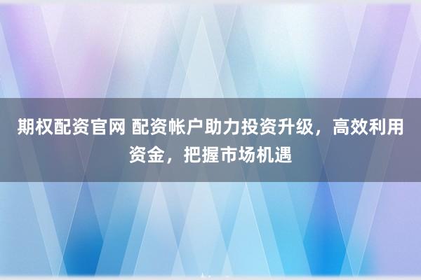 期权配资官网 配资帐户助力投资升级，高效利用资金，把握市场机遇