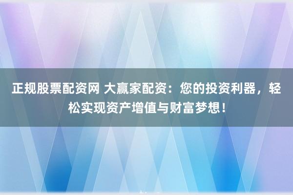正规股票配资网 大赢家配资：您的投资利器，轻松实现资产增值与财富梦想！