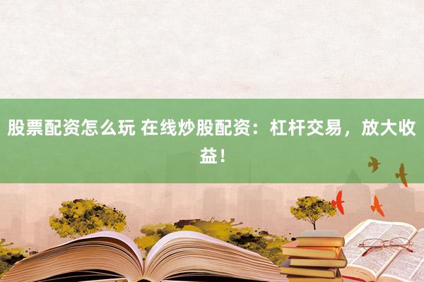 股票配资怎么玩 在线炒股配资：杠杆交易，放大收益！