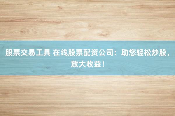 股票交易工具 在线股票配资公司：助您轻松炒股，放大收益！