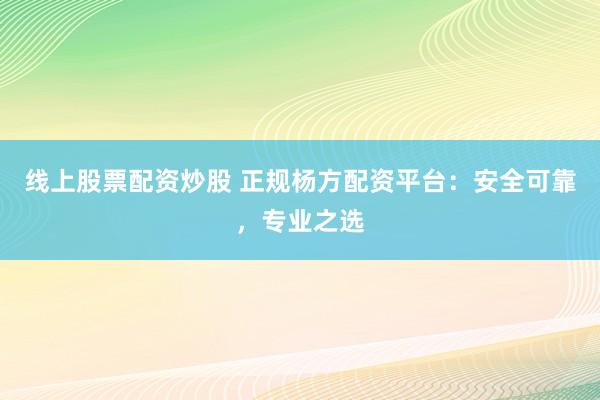 线上股票配资炒股 正规杨方配资平台：安全可靠，专业之选