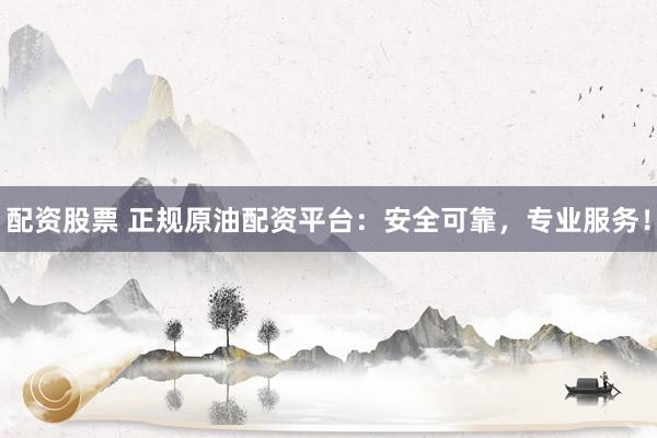 配资股票 正规原油配资平台：安全可靠，专业服务！