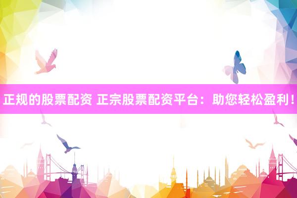 正规的股票配资 正宗股票配资平台：助您轻松盈利！