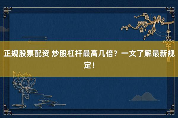 正规股票配资 炒股杠杆最高几倍？一文了解最新规定！