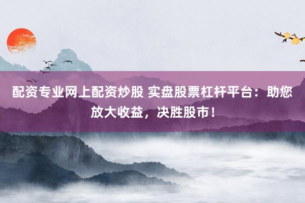 配资专业网上配资炒股 实盘股票杠杆平台：助您放大收益，决胜股市！