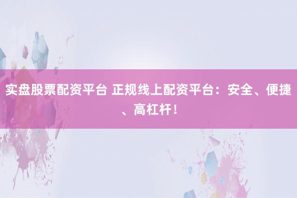 实盘股票配资平台 正规线上配资平台：安全、便捷、高杠杆！