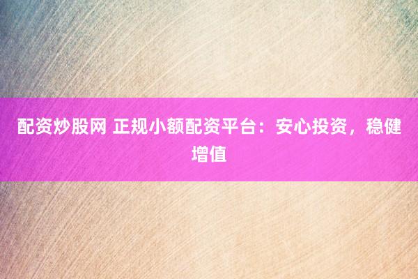 配资炒股网 正规小额配资平台：安心投资，稳健增值