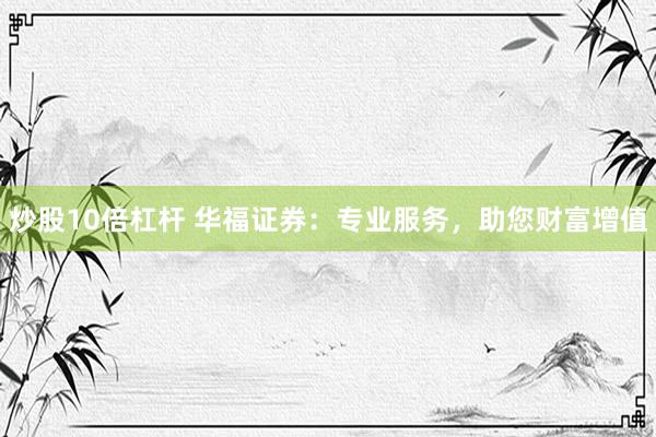 炒股10倍杠杆 华福证券：专业服务，助您财富增值