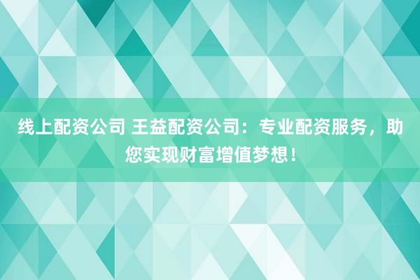 线上配资公司 王益配资公司：专业配资服务，助您实现财富增值梦想！