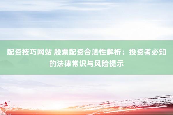 配资技巧网站 股票配资合法性解析：投资者必知的法律常识与风险提示