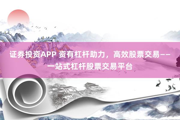 证券投资APP 资有杠杆助力，高效股票交易——一站式杠杆股票交易平台