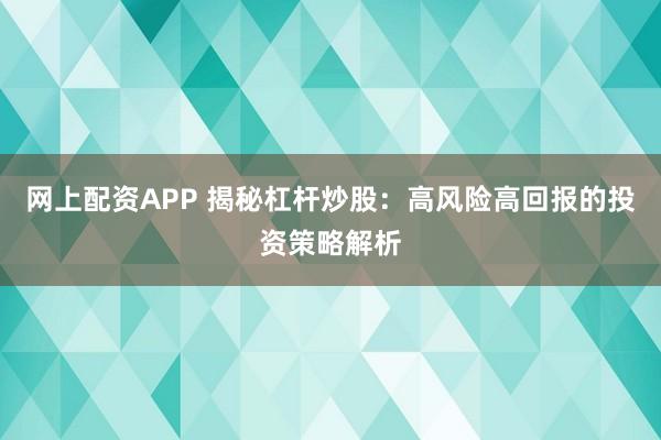 网上配资APP 揭秘杠杆炒股：高风险高回报的投资策略解析