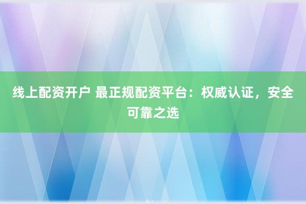 线上配资开户 最正规配资平台：权威认证，安全可靠之选