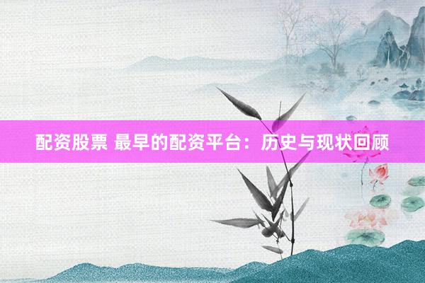 配资股票 最早的配资平台：历史与现状回顾