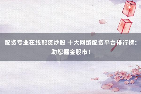 配资专业在线配资炒股 十大网络配资平台排行榜：助您掘金股市！