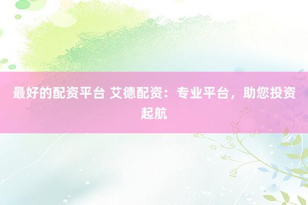 最好的配资平台 艾德配资：专业平台，助您投资起航