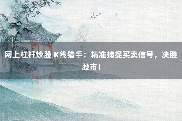 网上杠杆炒股 K线猎手：精准捕捉买卖信号，决胜股市！