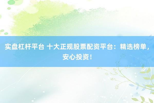 实盘杠杆平台 十大正规股票配资平台：精选榜单，安心投资！