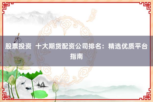 股票投资  十大期货配资公司排名：精选优质平台指南