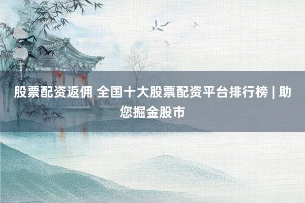 股票配资返佣 全国十大股票配资平台排行榜 | 助您掘金股市