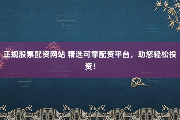 正规股票配资网站 精选可靠配资平台，助您轻松投资！