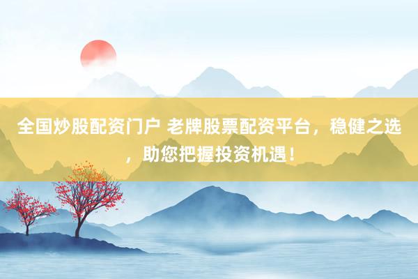 全国炒股配资门户 老牌股票配资平台，稳健之选，助您把握投资机遇！