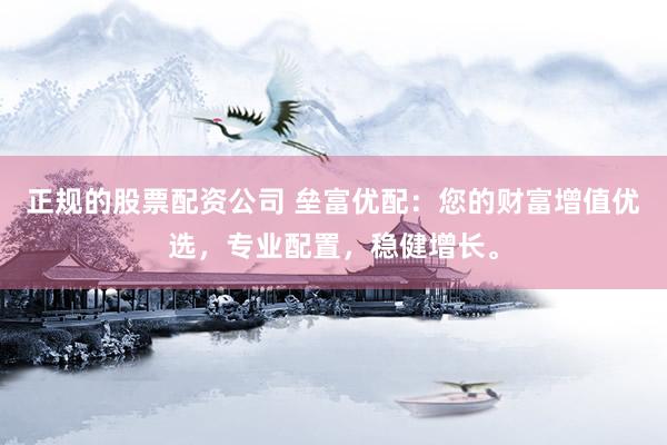 正规的股票配资公司 垒富优配：您的财富增值优选，专业配置，稳健增长。
