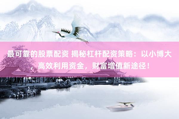 最可靠的股票配资 揭秘杠杆配资策略：以小博大，高效利用资金，财富增值新途径！