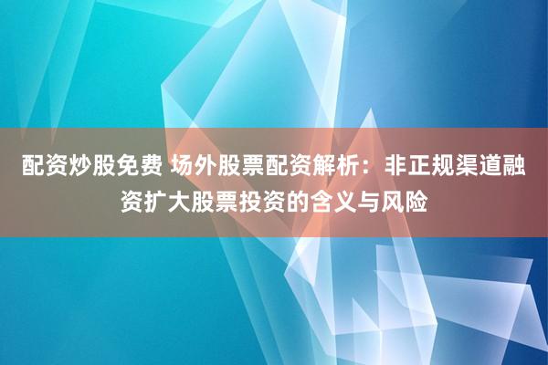 配资炒股免费 场外股票配资解析：非正规渠道融资扩大股票投资的含义与风险