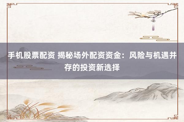 手机股票配资 揭秘场外配资资金：风险与机遇并存的投资新选择